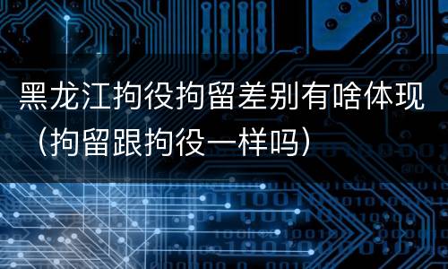 黑龙江拘役拘留差别有啥体现（拘留跟拘役一样吗）