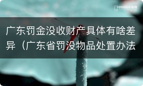 广东罚金没收财产具体有啥差异（广东省罚没物品处置办法）