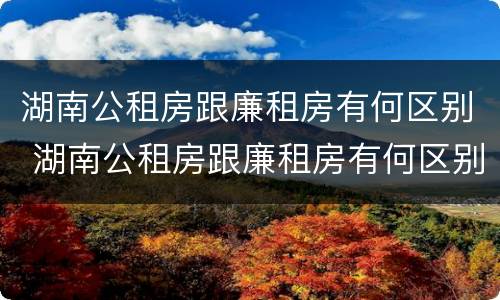 湖南公租房跟廉租房有何区别 湖南公租房跟廉租房有何区别呢