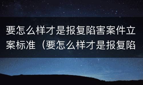要怎么样才是报复陷害案件立案标准（要怎么样才是报复陷害案件立案标准呢）