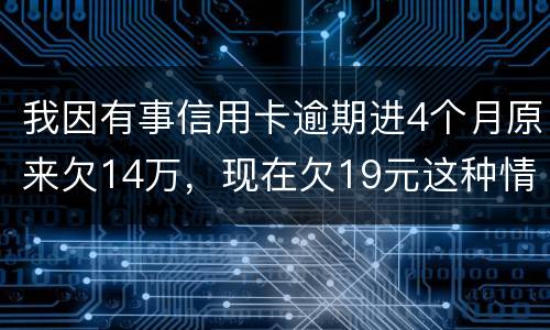 我因有事信用卡逾期进4个月原来欠14万，现在欠19元这种情况怎么办