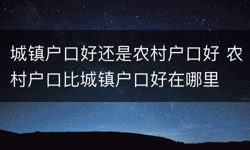 城镇户口好还是农村户口好 农村户口比城镇户口好在哪里