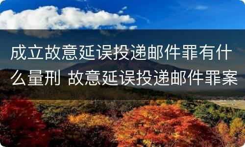 成立故意延误投递邮件罪有什么量刑 故意延误投递邮件罪案例