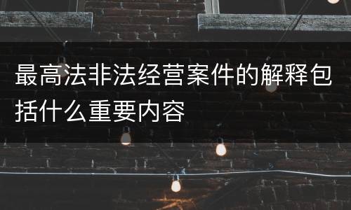 最高法非法经营案件的解释包括什么重要内容