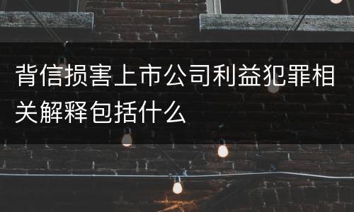 背信损害上市公司利益犯罪相关解释包括什么