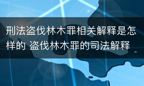 刑法盗伐林木罪相关解释是怎样的 盗伐林木罪的司法解释