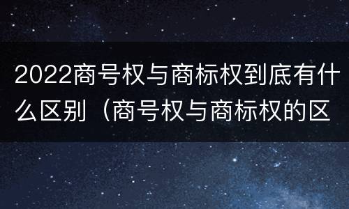 2022商号权与商标权到底有什么区别（商号权与商标权的区别）