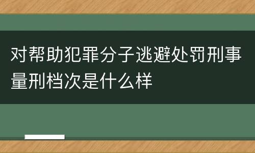 对帮助犯罪分子逃避处罚刑事量刑档次是什么样