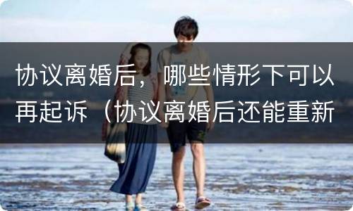 协议离婚后，哪些情形下可以再起诉（协议离婚后还能重新判决吗）