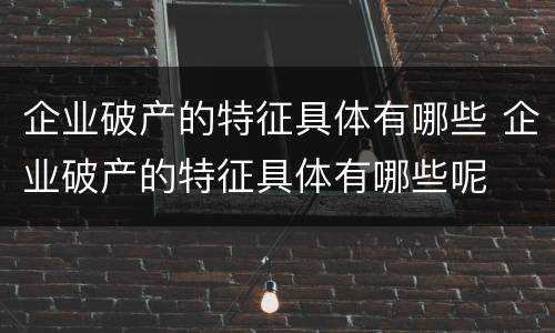 企业破产的特征具体有哪些 企业破产的特征具体有哪些呢