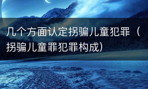 几个方面认定拐骗儿童犯罪（拐骗儿童罪犯罪构成）