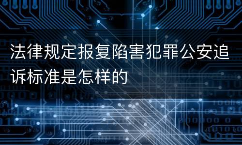 法律规定报复陷害犯罪公安追诉标准是怎样的