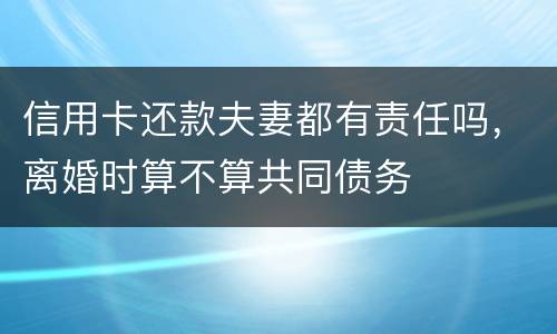 信用卡还款夫妻都有责任吗，离婚时算不算共同债务