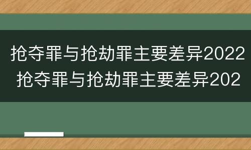 抢夺罪与抢劫罪主要差异2022 抢夺罪与抢劫罪主要差异2022年