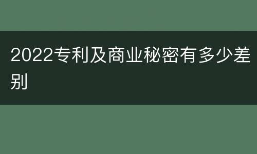 2022专利及商业秘密有多少差别