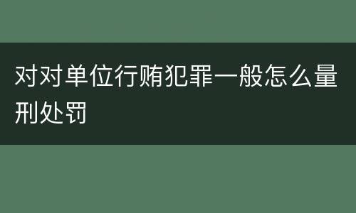 对对单位行贿犯罪一般怎么量刑处罚