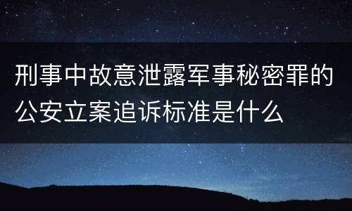 刑事中故意泄露军事秘密罪的公安立案追诉标准是什么