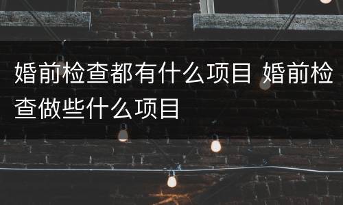 婚前检查都有什么项目 婚前检查做些什么项目