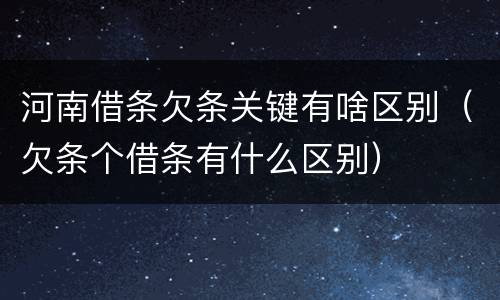 河南借条欠条关键有啥区别（欠条个借条有什么区别）