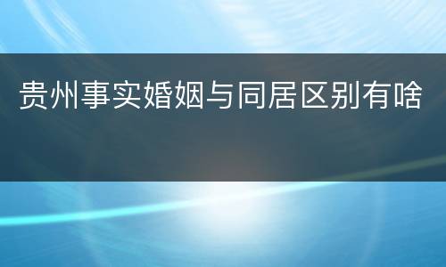 贵州事实婚姻与同居区别有啥