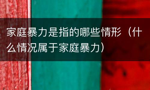 家庭暴力是指的哪些情形（什么情况属于家庭暴力）