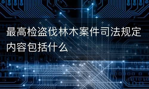 最高检盗伐林木案件司法规定内容包括什么