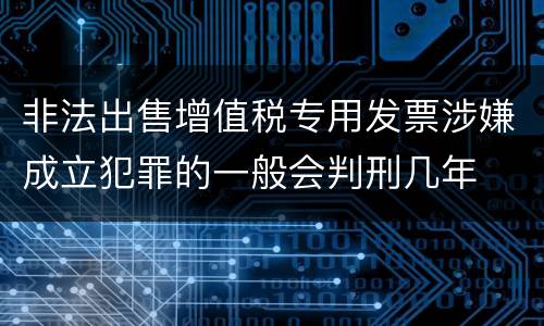 非法出售增值税专用发票涉嫌成立犯罪的一般会判刑几年