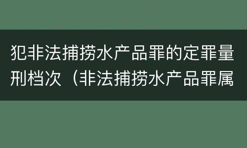 犯非法捕捞水产品罪的定罪量刑档次（非法捕捞水产品罪属于哪类）