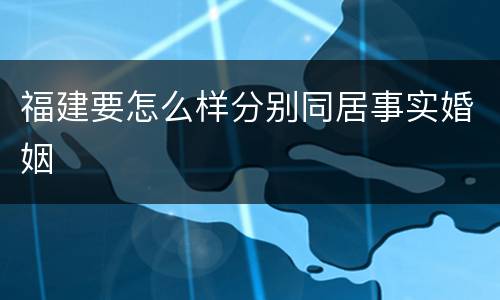 福建要怎么样分别同居事实婚姻