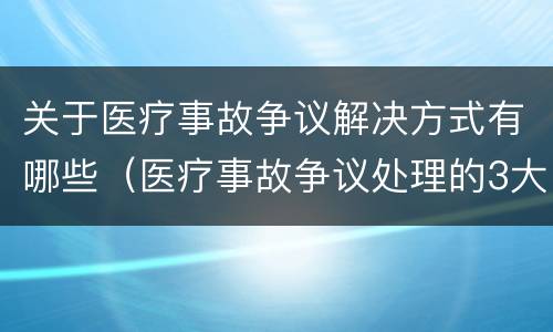 关于医疗事故争议解决方式有哪些（医疗事故争议处理的3大的途径）
