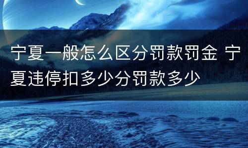 宁夏一般怎么区分罚款罚金 宁夏违停扣多少分罚款多少