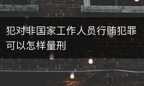 犯对非国家工作人员行贿犯罪可以怎样量刑