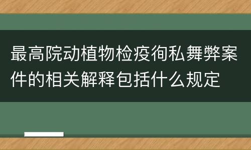 最高院动植物检疫徇私舞弊案件的相关解释包括什么规定