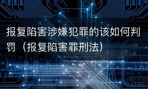 报复陷害涉嫌犯罪的该如何判罚（报复陷害罪刑法）