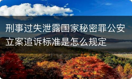刑事过失泄露国家秘密罪公安立案追诉标准是怎么规定