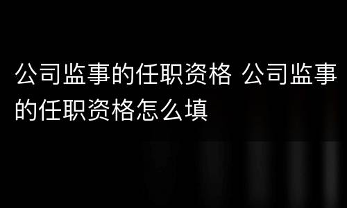 公司监事的任职资格 公司监事的任职资格怎么填