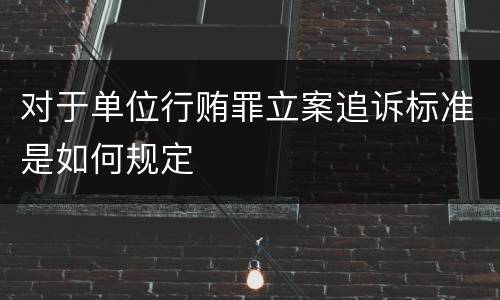 对于单位行贿罪立案追诉标准是如何规定