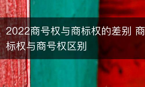 2022商号权与商标权的差别 商标权与商号权区别