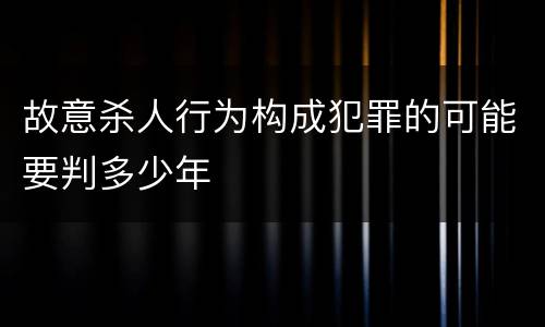 故意杀人行为构成犯罪的可能要判多少年