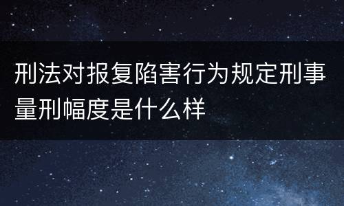 刑法对报复陷害行为规定刑事量刑幅度是什么样