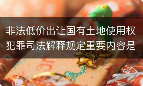 非法低价出让国有土地使用权犯罪司法解释规定重要内容是什么