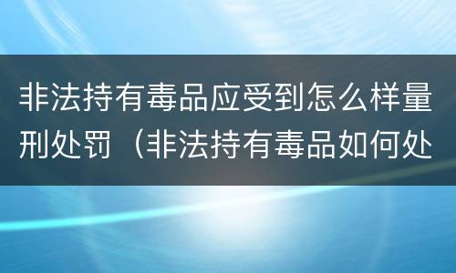 非法持有毒品应受到怎么样量刑处罚（非法持有毒品如何处罚）