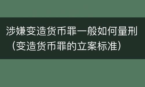 涉嫌变造货币罪一般如何量刑（变造货币罪的立案标准）