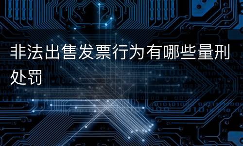 非法出售发票行为有哪些量刑处罚