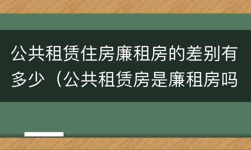 公共租赁住房廉租房的差别有多少（公共租赁房是廉租房吗）