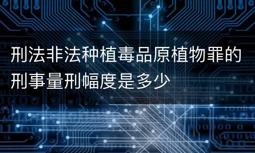 刑法非法种植毒品原植物罪的刑事量刑幅度是多少