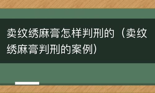 卖纹绣麻膏怎样判刑的（卖纹绣麻膏判刑的案例）