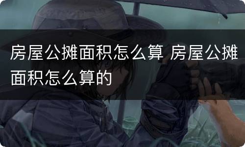 房屋公摊面积怎么算 房屋公摊面积怎么算的