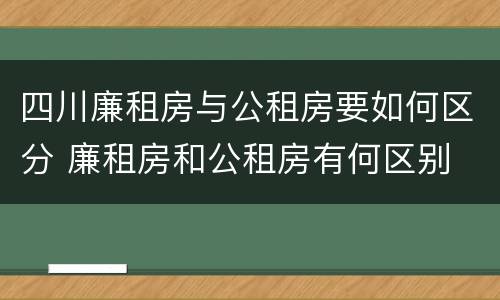 四川廉租房与公租房要如何区分 廉租房和公租房有何区别