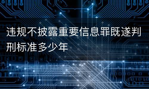 违规不披露重要信息罪既遂判刑标准多少年